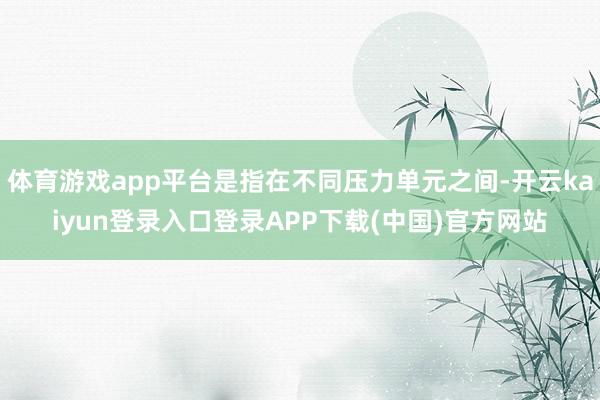 体育游戏app平台是指在不同压力单元之间-开云kaiyun登录入口登录APP下载(中国)官方网站