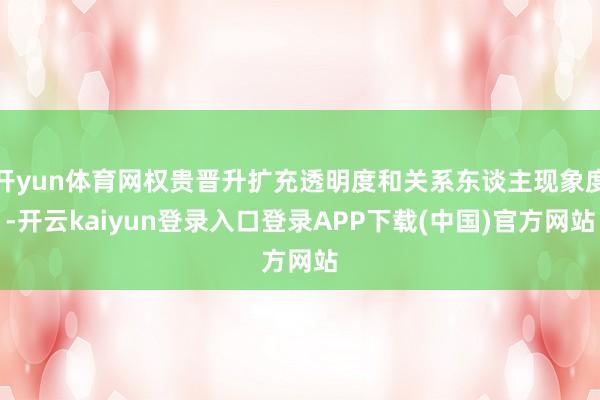 开yun体育网权贵晋升扩充透明度和关系东谈主现象度-开云kaiyun登录入口登录APP下载(中国)官方网站