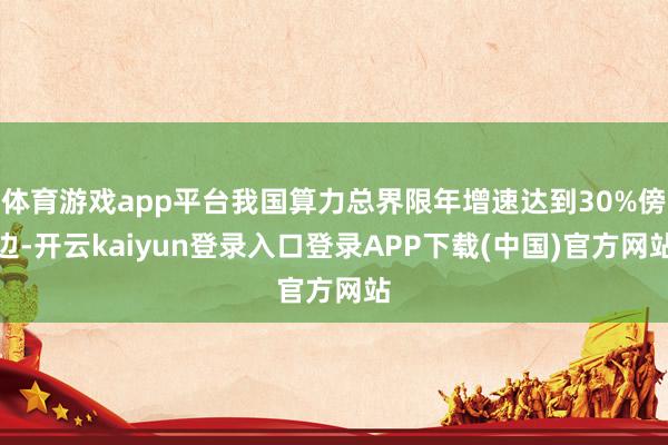 体育游戏app平台我国算力总界限年增速达到30%傍边-开云kaiyun登录入口登录APP下载(中国)官方网站