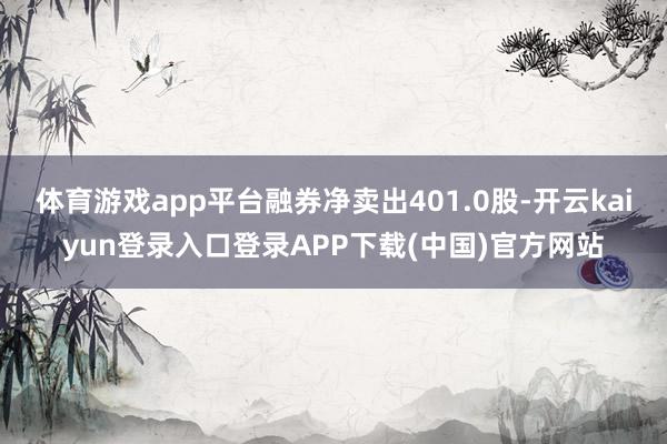 体育游戏app平台融券净卖出401.0股-开云kaiyun登录入口登录APP下载(中国)官方网站