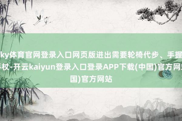 ky体育官网登录入口网页版进出需要轮椅代步、手握手杖-开云kaiyun登录入口登录APP下载(中国)官方网站