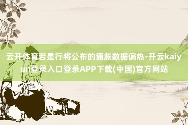 云开体育若是行将公布的通胀数据偏热-开云kaiyun登录入口登录APP下载(中国)官方网站