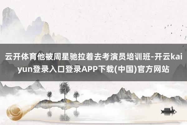 云开体育他被周星驰拉着去考演员培训班-开云kaiyun登录入口登录APP下载(中国)官方网站
