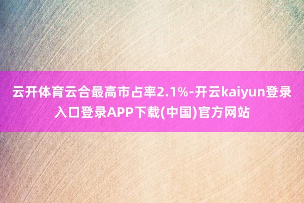 云开体育云合最高市占率2.1%-开云kaiyun登录入口登录APP下载(中国)官方网站