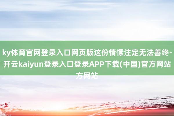 ky体育官网登录入口网页版这份情愫注定无法善终-开云kaiyun登录入口登录APP下载(中国)官方网站