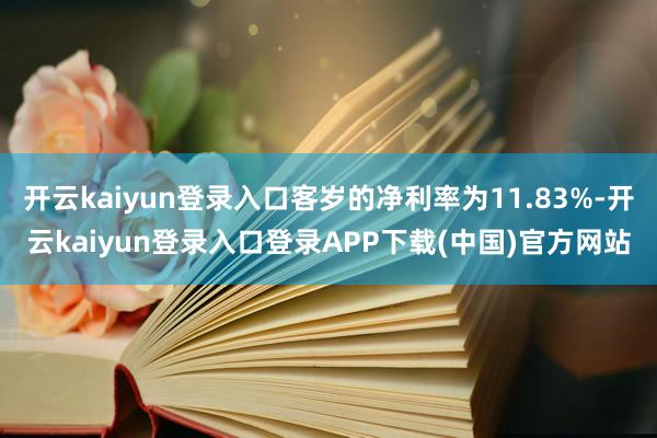 开云kaiyun登录入口客岁的净利率为11.83%-开云kaiyun登录入口登录APP下载(中国)官方网站