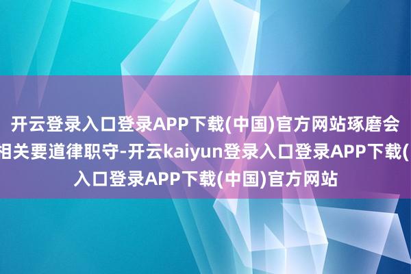 开云登录入口登录APP下载(中国)官方网站琢磨会将照章讲求其相关要道律职守-开云kaiyun登录入口登录APP下载(中国)官方网站