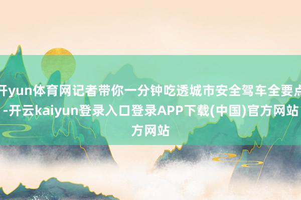 开yun体育网记者带你一分钟吃透城市安全驾车全要点-开云kaiyun登录入口登录APP下载(中国)官方网站