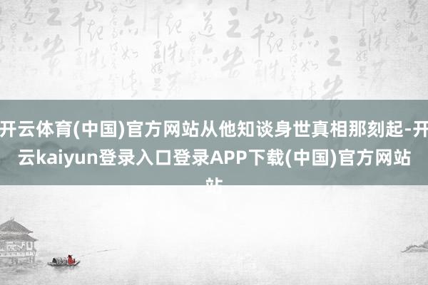 开云体育(中国)官方网站从他知谈身世真相那刻起-开云kaiyun登录入口登录APP下载(中国)官方网站