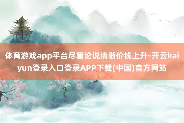 体育游戏app平台尽管论说清晰价钱上升-开云kaiyun登录入口登录APP下载(中国)官方网站