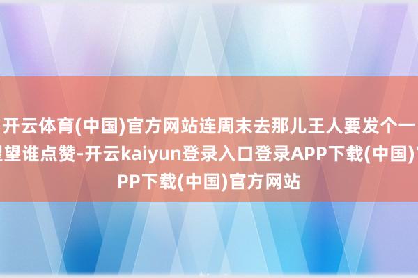 开云体育(中国)官方网站连周末去那儿王人要发个一又友圈望望谁点赞-开云kaiyun登录入口登录APP下载(中国)官方网站