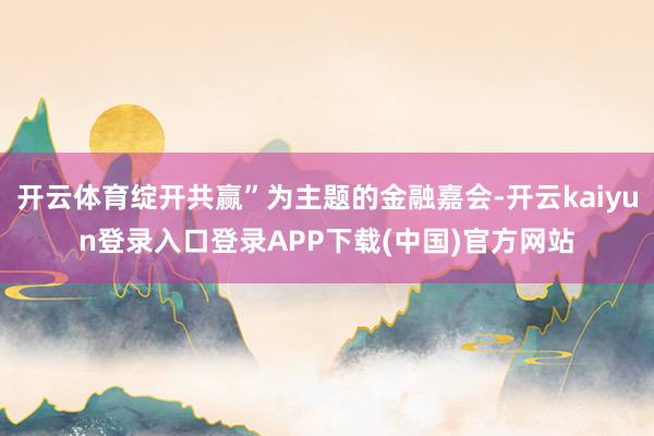 开云体育绽开共赢”为主题的金融嘉会-开云kaiyun登录入口登录APP下载(中国)官方网站