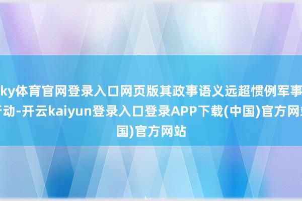 ky体育官网登录入口网页版其政事语义远超惯例军事行动-开云kaiyun登录入口登录APP下载(中国)官方网站