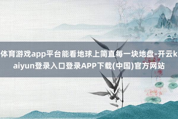 体育游戏app平台能看地球上简直每一块地盘-开云kaiyun登录入口登录APP下载(中国)官方网站