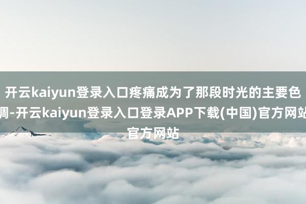 开云kaiyun登录入口疼痛成为了那段时光的主要色调-开云kaiyun登录入口登录APP下载(中国)官方网站