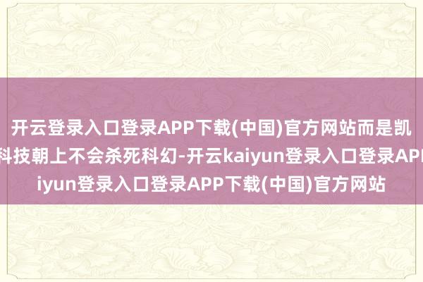 开云登录入口登录APP下载(中国)官方网站而是凯旋提议反向不雅点：科技朝上不会杀死科幻-开云kaiyun登录入口登录APP下载(中国)官方网站