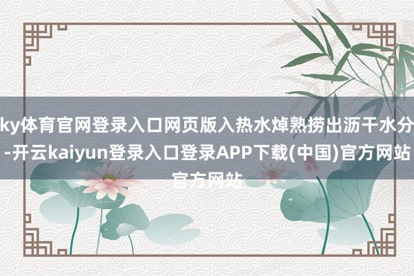ky体育官网登录入口网页版入热水焯熟捞出沥干水分-开云kaiyun登录入口登录APP下载(中国)官方网站