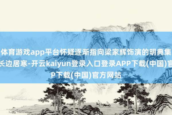 体育游戏app平台怀疑逐渐指向梁家辉饰演的明典集团董事长边居寒-开云kaiyun登录入口登录APP下载(中国)官方网站
