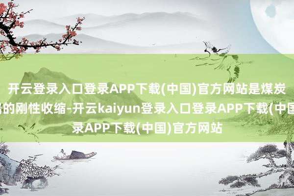 开云登录入口登录APP下载(中国)官方网站是煤炭行业供给端的刚性收缩-开云kaiyun登录入口登录APP下载(中国)官方网站