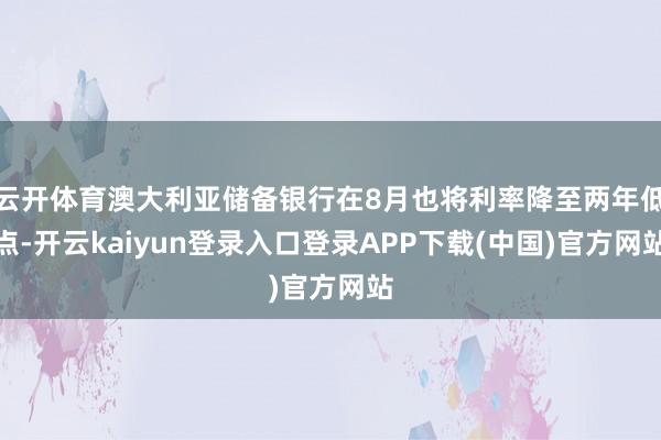云开体育澳大利亚储备银行在8月也将利率降至两年低点-开云kaiyun登录入口登录APP下载(中国)官方网站