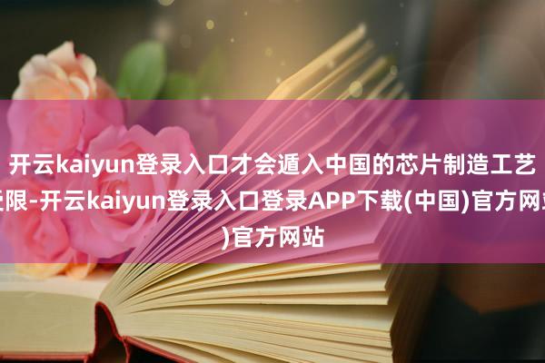 开云kaiyun登录入口才会遁入中国的芯片制造工艺受限-开云kaiyun登录入口登录APP下载(中国)官方网站