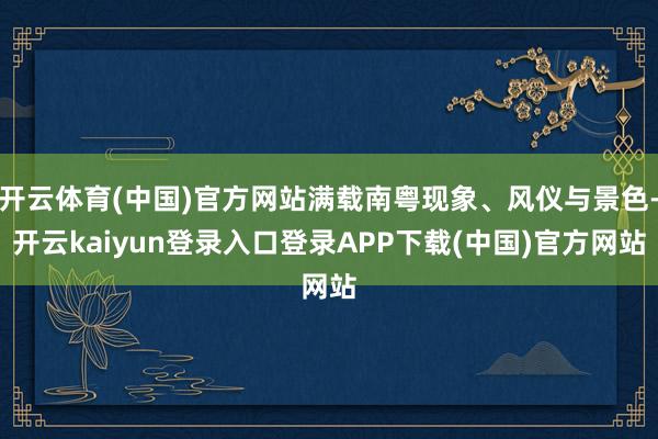 开云体育(中国)官方网站满载南粤现象、风仪与景色-开云kaiyun登录入口登录APP下载(中国)官方网站