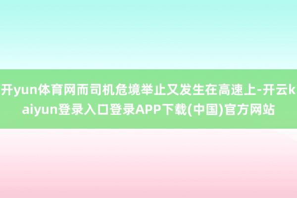 开yun体育网而司机危境举止又发生在高速上-开云kaiyun登录入口登录APP下载(中国)官方网站