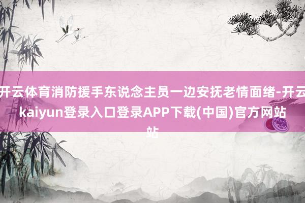 开云体育消防援手东说念主员一边安抚老情面绪-开云kaiyun登录入口登录APP下载(中国)官方网站