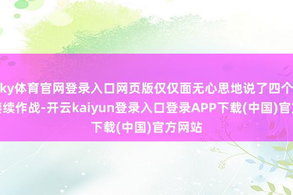 ky体育官网登录入口网页版仅仅面无心思地说了四个字：赓续作战-开云kaiyun登录入口登录APP下载(中国)官方网站